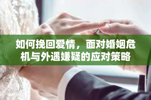 如何挽回爱情，面对婚姻危机与外遇嫌疑的应对策略