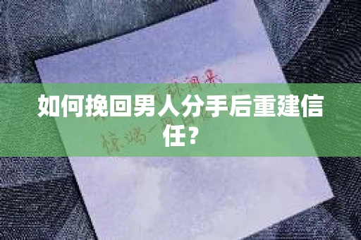 如何挽回男人分手后重建信任？