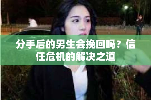 分手后的男生会挽回吗？信任危机的解决之道