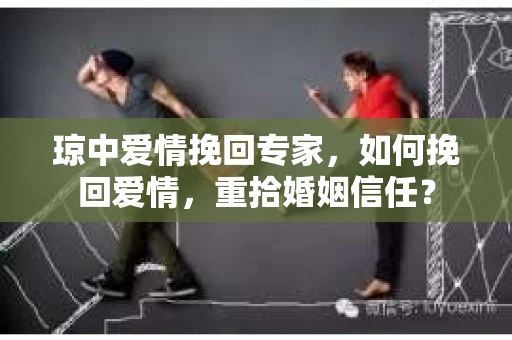 琼中爱情挽回专家，如何挽回爱情，重拾婚姻信任？