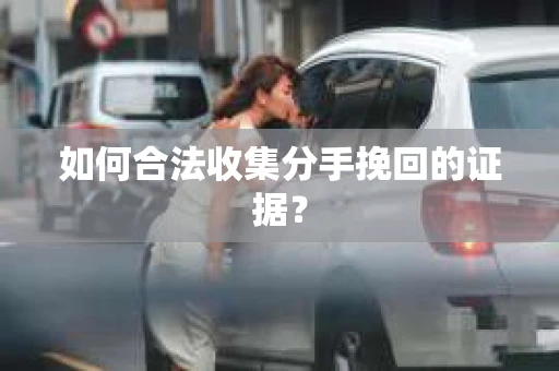 如何合法收集分手挽回的证据？