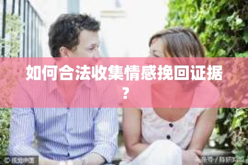 如何合法收集情感挽回证据? 如何合法收集情感挽回证据?
