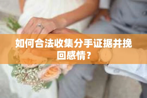 如何合法收集分手证据并挽回感情？