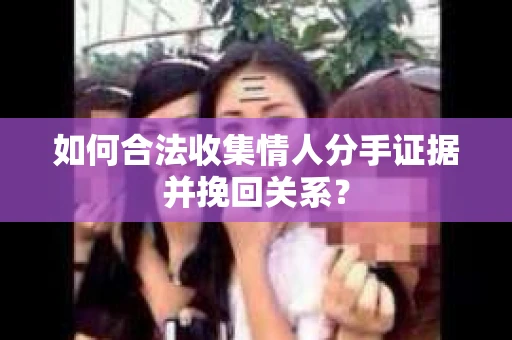 如何合法收集情人分手证据并挽回关系？