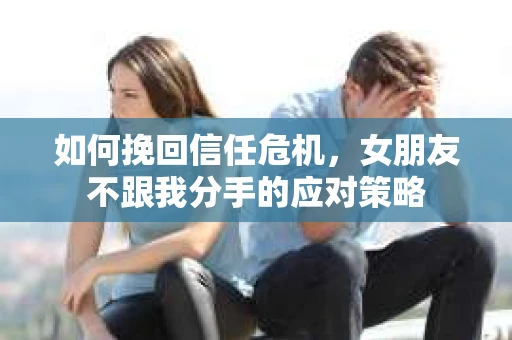 如何挽回信任危机，女朋友不跟我分手的应对策略