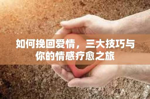 如何挽回爱情，三大技巧与你的情感疗愈之旅