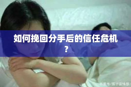 如何挽回分手后的信任危机？