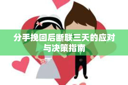分手挽回后断联三天的应对与决策指南