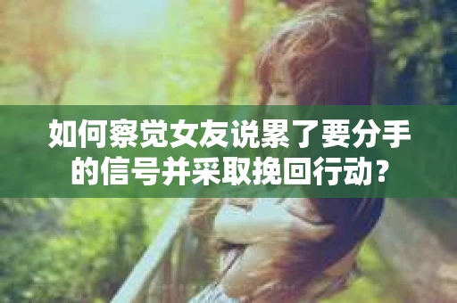 如何察觉女友说累了要分手的信号并采取挽回行动？