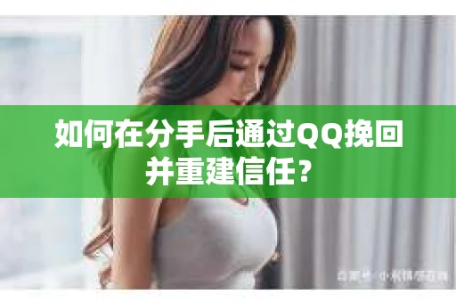 如何在分手后通过QQ挽回并重建信任？